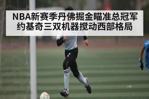 NBA新赛季丹佛掘金瞄准总冠军 约基奇三双机器搅动西部格局 | kaiyun app