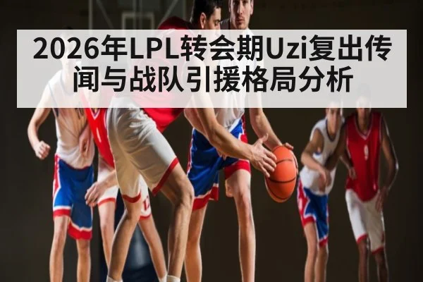 2026年LPL转会期Uzi复出传闻与战队引援格局分析 - kaiyun app