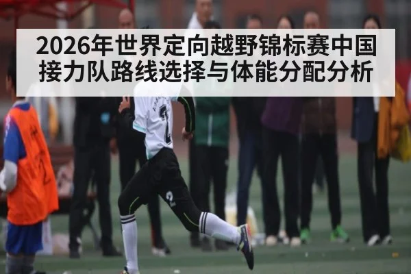 2026年世界定向越野锦标赛中国接力队路线选择与体能分配分析 - kaiyun app